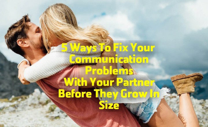 5 Easiest Ways To Fix Your Communication Problems With Your Partner Before They Grow In Sizes